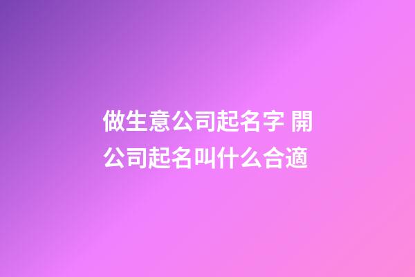 做生意公司起名字 開公司起名叫什么合適-第1張-公司起名-玄機派